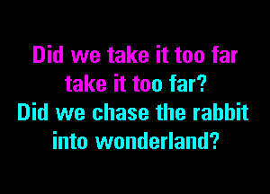 Did we take it too far
take it too far?

Did we chase the rabbit
into wonderland?