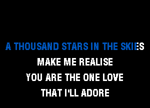 A THOUSAND STARS IN THE SKIES
MAKE ME REALISE
YOU ARE THE ONE LOVE
THAT I'LL ADOBE