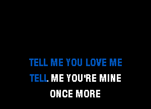 TELL ME YOU LOVE ME
TELL ME YOU'RE MINE
ONCE MORE