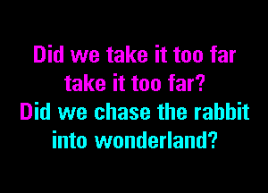 Did we take it too far
take it too far?

Did we chase the rabbit
into wonderland?
