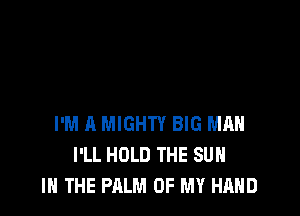 I'M A MIGHTY BIG MAN
I'LL HOLD THE SUN
IN THE PALM OF MY HAND