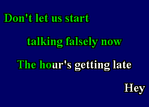 Don't let us start

talking falsely now

The hour's getting late

Hey