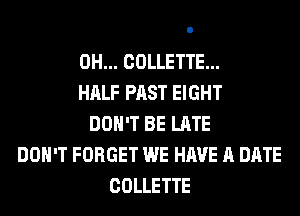 0H... COLLETTE...
HALF PAST EIGHT
DON'T BE LATE
DON'T FORGET WE HAVE A DATE
COLLETTE