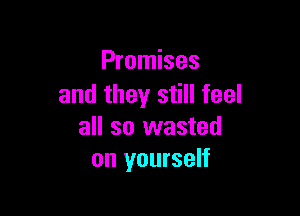 Promises
and they still feel

all so wasted
on yourself