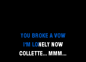 YOU BROKE A VOW
I'M LONELY HOW
COLLETTE... MMM...