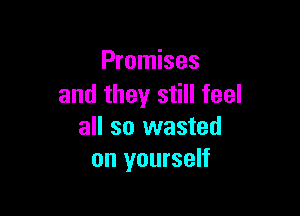 Promises
and they still feel

all so wasted
on yourself