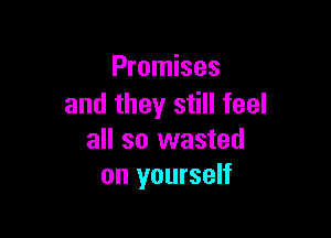 Promises
and they still feel

all so wasted
on yourself