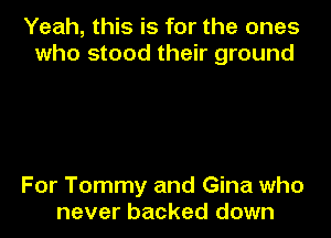 Yeah, this is for the ones
who stood their ground

For Tommy and Gina who
never backed down