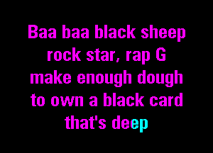 Baa baa black sheep
rock star, rap G

make enough dough
to own a black card
that's deep