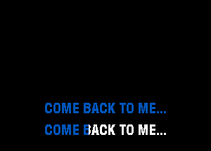 COME BACK TO ME...
COME BACK TO ME...