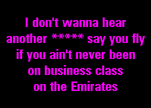 I don't wanna hear
another 999mm say you fly
if you ain't never been
on business class
on the Emirates