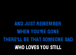 AND JUST REMEMBER
WHEN YOU'RE GONE
THERE'LL BE THAT SOMEONE SAD
WHO LOVES YOU STILL