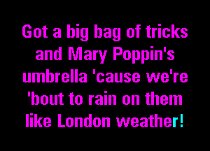 Got a big bag of tricks
and Mary Poppin's
umbrella 'cause we're
'hout to rain on them
like London weather!