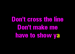 Don't cross the line

Don't make me
have to show ya