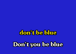 don't be blue

Don't you be blue