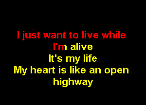 I qu want to live while
I'm alive

It's my life
My heart is like an open
highway