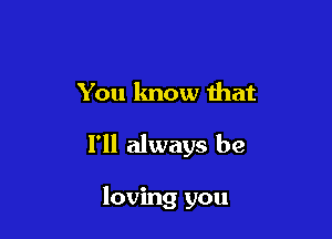 You know that

I'll always be

loving you