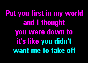 Put you first in my world
and I thought
you were down to
it's like you didn't
want me to take off