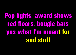 Pop lights, award shows
red floors, hougie bars
yes what I'm meant for

and stuff