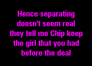 Hence separating
doesn't seem real
they tell me Chip keep
the girl that you had
before the deal