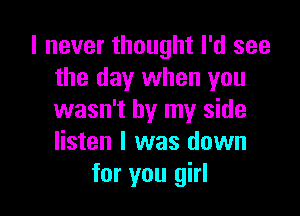 I never thought I'd see
the day when you

wasn't by my side
listen I was down
for you girl