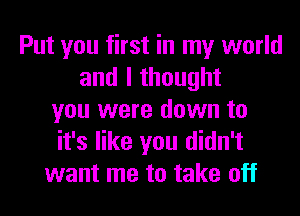 Put you first in my world
and I thought
you were down to
it's like you didn't
want me to take off