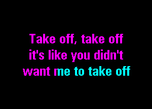 Take off, take off

it's like you didn't
want me to take off