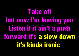 Take off
but now I'm leaving you
Listen if it ain't a push
forward it's a slow down
it's kinda ironic