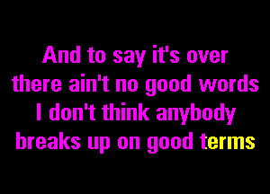 And to say it's over
there ain't no good words
I don't think anybody
breaks up on good terms