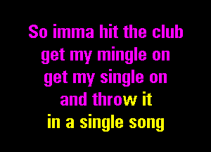 So imma hit the club
get my mingle on

get my single on
and throw it
in a single song