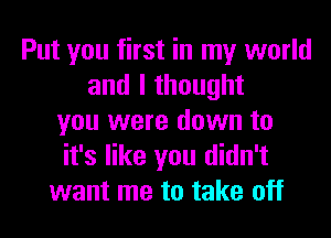 Put you first in my world
and I thought
you were down to
it's like you didn't
want me to take off