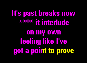 It's past breaks new
WW it interlude

on my own
feeling like I've
got a point to prove