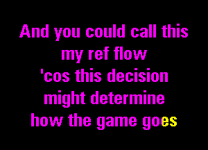 And you could call this
my ref flow

'cos this decision
might determine
how the game goes