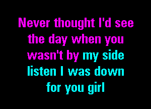 Never thought I'd see
the day when you

wasn't by my side
listen I was down
for you girl