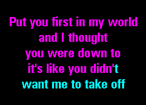 Put you first in my world
and I thought
you were down to
it's like you didn't
want me to take off
