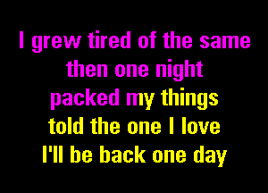 I grew tired of the same
then one night
packed my things
told the one I love
I'll be back one day