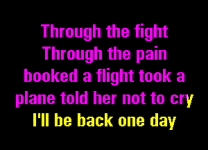 Through the fight
Through the pain
hooked a flight took a
plane told her not to cry
I'll be back one day