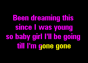 Been dreaming this
since I was young

so baby girl I'll be going
till I'm gone gone