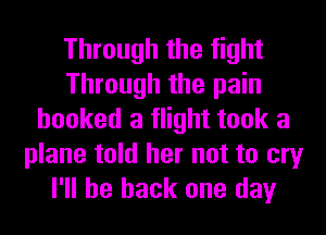 Through the fight
Through the pain
hooked a flight took a
plane told her not to cry
I'll be back one day