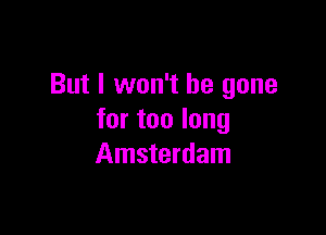 But I won't be gone

for too long
Amsterdam