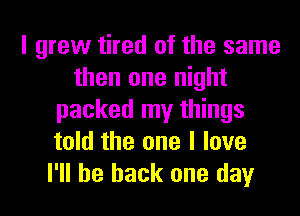 I grew tired of the same
then one night
packed my things
told the one I love
I'll be back one day