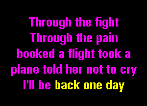Through the fight
Through the pain
hooked a flight took a
plane told her not to cry
I'll be back one day