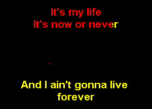 It's my life
It's now or never

And I ain't gonna live
forever