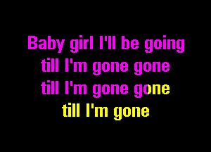 Baby girl I'll be going
till I'm gone gone

till I'm gone gone
till I'm gone