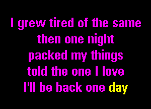 I grew tired of the same
then one night
packed my things
told the one I love
I'll be back one day