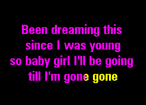 Been dreaming this
since I was young

so baby girl I'll be going
till I'm gone gone