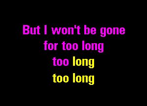 But I won't be gone
fortoolong

toolong
toolong