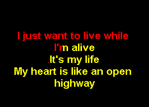 I just want to live while
I'm alive

.It's my life
My heart is like an open
highway