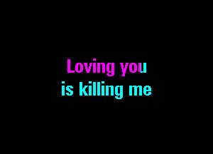 Loving you

is killing me