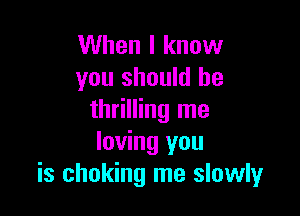 When I know
you should he

thrilling me
loving you
is choking me slowly